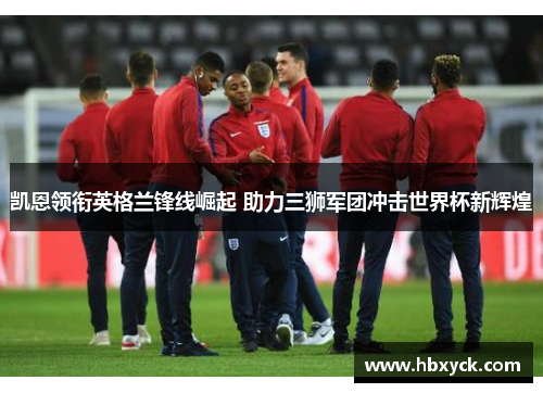 凯恩领衔英格兰锋线崛起 助力三狮军团冲击世界杯新辉煌