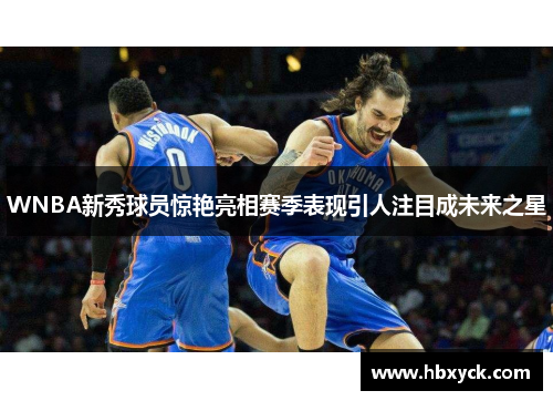 WNBA新秀球员惊艳亮相赛季表现引人注目成未来之星