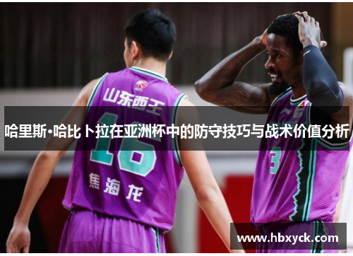 哈里斯·哈比卜拉在亚洲杯中的防守技巧与战术价值分析
