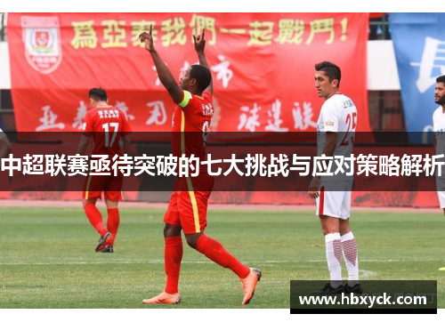 中超联赛亟待突破的七大挑战与应对策略解析