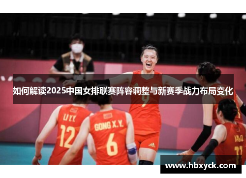 如何解读2025中国女排联赛阵容调整与新赛季战力布局变化