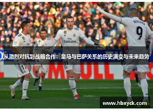 从激烈对抗到战略合作：皇马与巴萨关系的历史演变与未来趋势