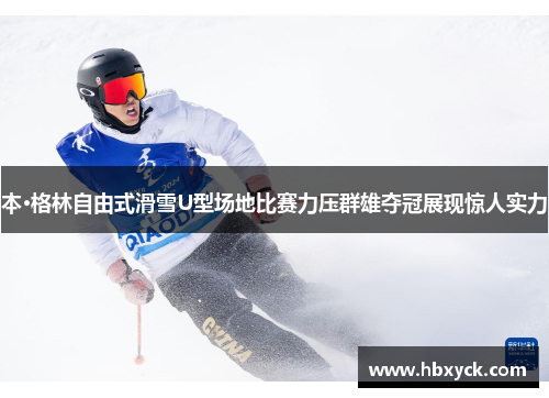本·格林自由式滑雪U型场地比赛力压群雄夺冠展现惊人实力