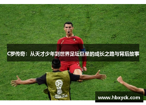 C罗传奇：从天才少年到世界足坛巨星的成长之路与背后故事