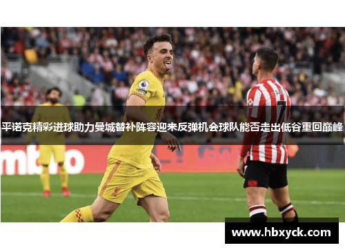 平诺克精彩进球助力曼城替补阵容迎来反弹机会球队能否走出低谷重回巅峰
