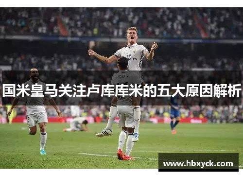 国米皇马关注卢库库米的五大原因解析