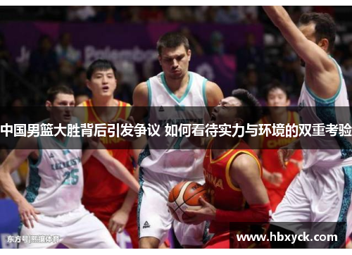 中国男篮大胜背后引发争议 如何看待实力与环境的双重考验
