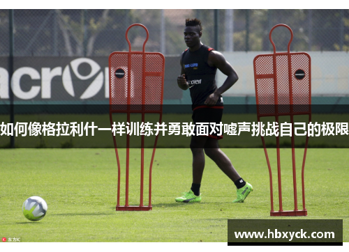 如何像格拉利什一样训练并勇敢面对嘘声挑战自己的极限