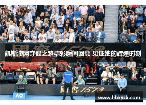 凯斯澳网夺冠之路精彩瞬间回顾 见证她的辉煌时刻