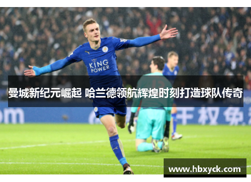 曼城新纪元崛起 哈兰德领航辉煌时刻打造球队传奇