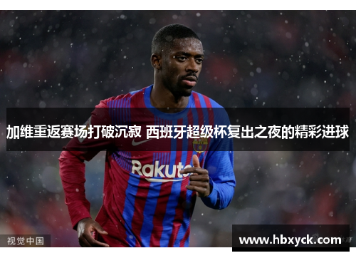加维重返赛场打破沉寂 西班牙超级杯复出之夜的精彩进球