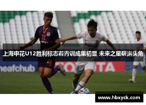 上海申花U12胜利标志着青训成果初显 未来之星崭露头角