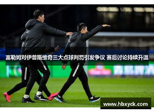 富勒姆对伊普斯维奇三大点球判罚引发争议 赛后讨论持续升温