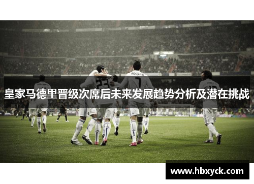 皇家马德里晋级次席后未来发展趋势分析及潜在挑战