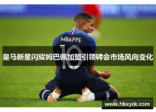 皇马新星闪耀姆巴佩加盟引领转会市场风向变化