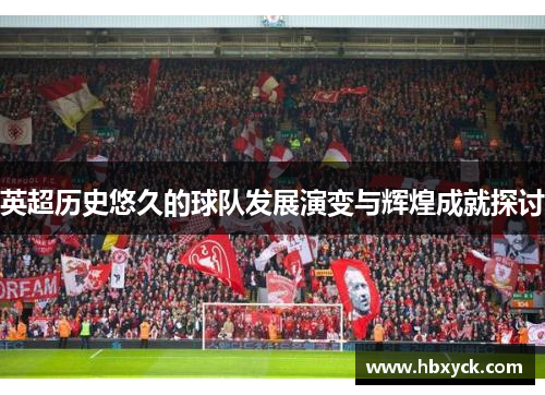 英超历史悠久的球队发展演变与辉煌成就探讨
