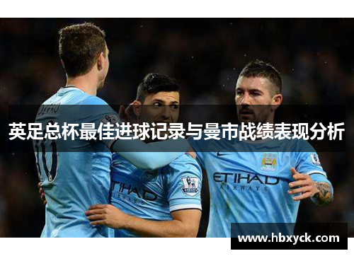 英足总杯最佳进球记录与曼市战绩表现分析
