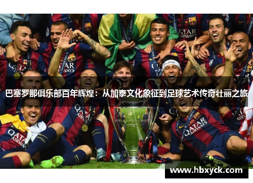 巴塞罗那俱乐部百年辉煌：从加泰文化象征到足球艺术传奇壮丽之旅